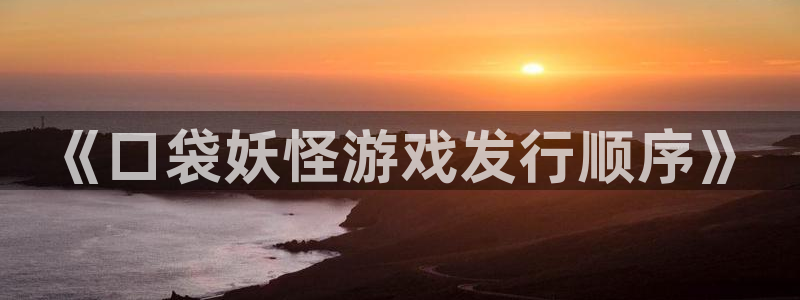im电竞子经理人：《口袋妖怪游戏发行顺序》