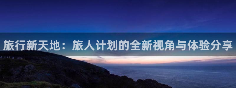 im电竞官网挂机项目怎么样可靠吗：旅行新天地：旅人计划的全新视角与体验分享