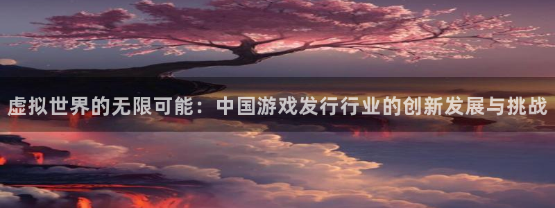 im电竞官网登录注册：虚拟世界的无限可能：中国游戏发行行业的创新发展与挑战