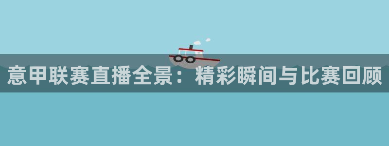 鲸鱼tv直播：意甲联赛直播全景：精彩瞬间与比赛回顾