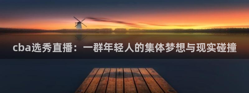 鲸鱼直播：cba选秀直播：一群年轻人的集体梦想与现实碰撞