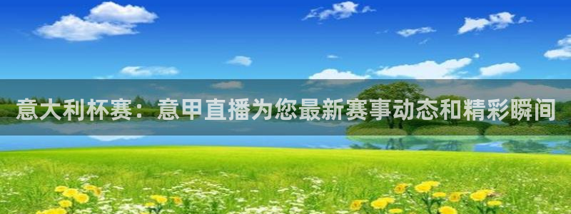 鲸鱼体育直播app免费下载：意大利杯赛：意甲直播为您最新赛事动态和精彩瞬间
